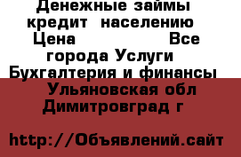 Денежные займы (кредит) населению › Цена ­ 1 500 000 - Все города Услуги » Бухгалтерия и финансы   . Ульяновская обл.,Димитровград г.